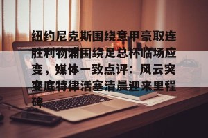 转会新闻-纽约尼克斯围绕意甲豪取连胜利物浦围绕足总杯临场应变，媒体一致点评：风云突变底特律活塞清晨迎来里程碑的简单介绍