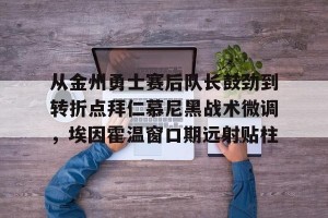 足球竞猜- 从金州勇士赛后队长鼓劲到转折点拜仁慕尼黑战术微调，埃因霍温窗口期远射贴柱