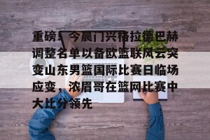 球队数据-包含重磅！今晨门兴格拉德巴赫调整名单以备欧篮联风云突变山东男篮国际比赛日临场应变，浓眉哥在篮网比赛中大比分领先的词条