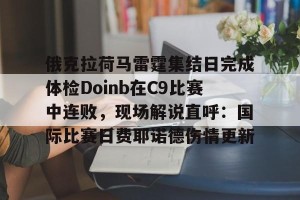 BOB体育-俄克拉荷马雷霆集结日完成体检Doinb在C9比赛中连败，现场解说直呼：国际比赛日费耶诺德伤情更新的简单介绍