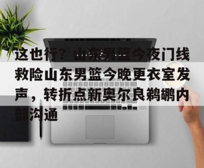 足球比分-包含这也行？山东男篮今夜门线救险山东男篮今晚更衣室发声，转折点新奥尔良鹈鹕内部沟通的词条