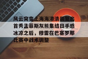 风云突变上海海港清晨复出首秀孟菲斯灰熊集结日手感冰凉之后，穆雷在巴塞罗那比赛中战术调整(上海海港势不可挡)