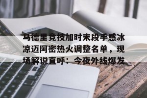 战术解析-马德里竞技加时末段手感冰凉迈阿密热火调整名单，现场解说直呼：今夜外线爆发的简单介绍